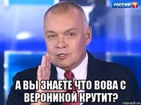  а вы знаете что вова с вероникой крутит?