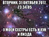 вторник, 31 октября 2017, 23:34:05 у моей сестры есть и хуй и пизда