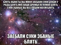 блять обанеты вы миня заебали суки бляди у роды блять мне ваша дружба не нужна блять суки эбаные вы все пошли нахуй блять заебали суки эбаные блять