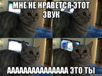 мне не нравется этот звук ааааааааааааааа это ты