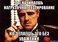 ты начинаешь нагрузочное тестирование но делаешь это без уважения