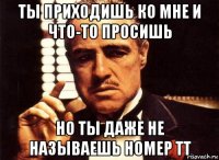 ты приходишь ко мне и что-то просишь но ты даже не называешь номер тт