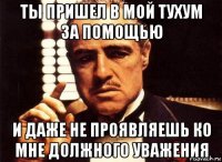 ты пришел в мой тухум за помощью и даже не проявляешь ко мне должного уважения