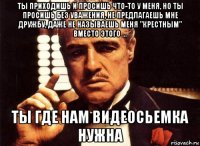 ты приходишь и просишь что-то у меня, но ты просишь без уважения, не предлагаешь мне дружбу, даже не называешь меня "крестным" вместо этого ... ты где нам видеосьемка нужна