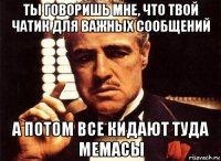 ты говоришь мне, что твой чатик для важных сообщений а потом все кидают туда мемасы