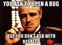 you ask to open a bug but you don't ask with respect