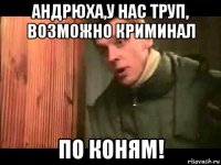 андрюха,у нас труп, возможно криминал по коням!