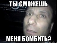 ты сможешь меня бомбить?