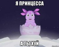 я принцесса а ты хуй