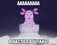 ааааааааа я насрал в штаны