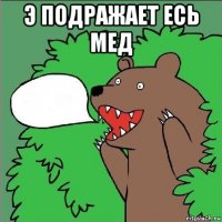 э подражает есь мед 