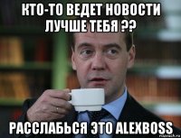 кто-то ведет новости лучше тебя ?? расслабься это alexboss