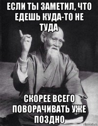 если ты заметил, что едешь куда-то не туда скорее всего поворачивать уже поздно