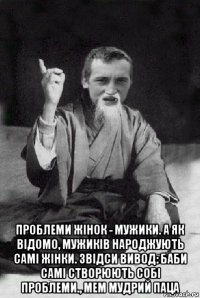  проблеми жінок - мужики. а як відомо, мужиків народжують самі жінки. звідси вивод: баби самі створюють собі проблеми., мем мудрий паца