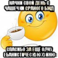 начни свой день с чашечки сраного бжд спасибо за ещё одну ебанистическую хуйню