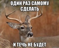 один раз самому сделать и течь не будет