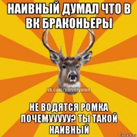 наивный думал что в вк браконьеры не водятся ромка почемууууу? ты такой наивный