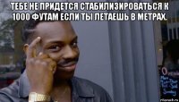 тебе не придется стабилизироваться к 1000 футам если ты летаешь в метрах. 