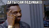 да ты сам подумай))) 