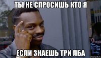 ты не спросишь кто я если знаешь три лба