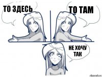 То здесь То там Не хочу так