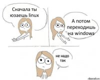 Сначала ты юзаешь linux А потом переходишь на windows