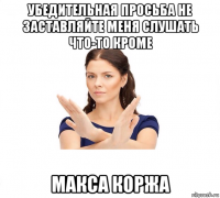 убедительная просьба не заставляйте меня слушать что-то кроме макса коржа