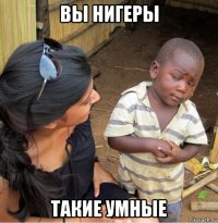 вы нигеры такие умные