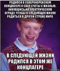 родился в северокорейском концлагере и свел счеты с жизнью, кинувшись на электрическую ограду, чтобы в следующей жизни родиться в другой стране мира в следующей жизни родился в этом же концлагере