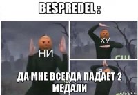 bespredel : да мне всегда падает 2 медали