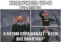 когда учитель что-то объясняет, а потом спрашивает: "всем всё понятно?"