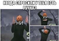 когда спросили у тебя есть ручка? 