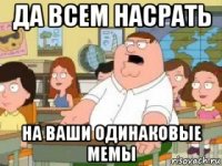 да всем насрать на ваши одинаковые мемы