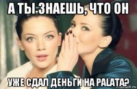 а ты знаешь, что он уже сдал деньги на palata?