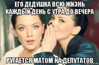 его дедушка всю жизнь каждый день с утра до вечера ругается матом на депутатов