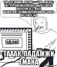 так, elif format_option == "lng_check": try: pattern.match(float=value) except exception as e: raise validictory.fieldvalidationerror("could not parse lng тааак, падажжи емана