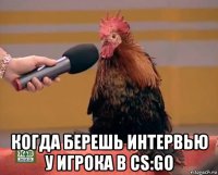  когда берешь интервью у игрока в cs:go