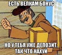 есть велкам бонус но у тебя уже депозит, так что нахуй