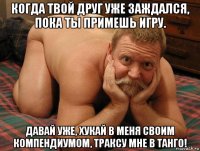 когда твой друг уже заждался, пока ты примешь игру. давай уже, хукай в меня своим компендиумом, траксу мне в танго!