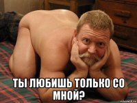  ты любишь только со мной?