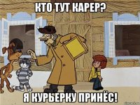 кто тут карер? я курьерку принёс!