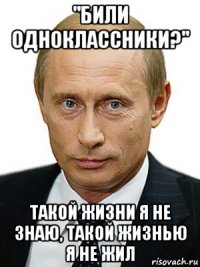 "били одноклассники?" такой жизни я не знаю, такой жизнью я не жил