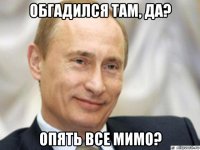 обгадился там, да? опять все мимо?