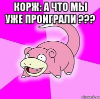 корж: а что мы уже проиграли ??? 