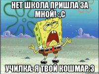 нет школа пришла за мной! :,с училка: я твой кошмар:3