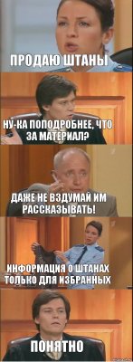 Продаю штаны Ну-ка поподробнее, что за материал? Даже не вздумай им рассказывать! Информация о штанах только для избранных Понятно