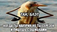  когда ты накурин но ты серёзен и пишешь с ошибками