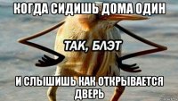 когда сидишь дома один и слышишь как открывается дверь