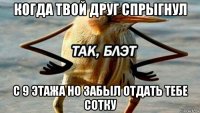 когда твой друг спрыгнул с 9 этажа но забыл отдать тебе сотку