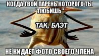 когда твой парень которого ты "любишь" не кидает фото своего члена